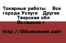 Токарные работы. - Все города Услуги » Другие   . Тверская обл.,Осташков г.